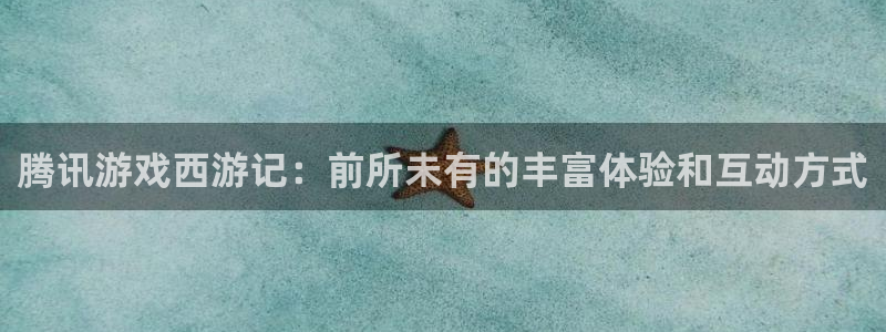 亿万28技术有限公司：腾讯游戏西游记：前所未有的丰富体验和互动方式