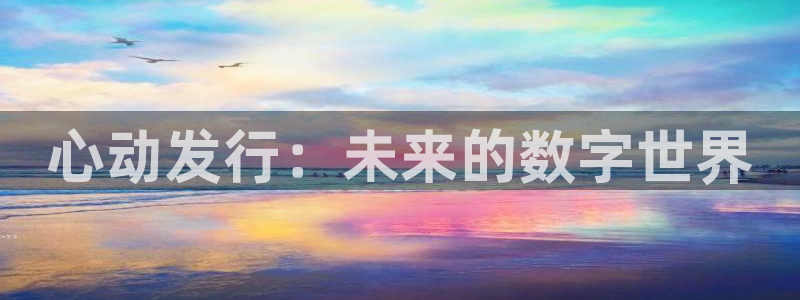 亿万28官网登录注册账号是什么样的：心动发行：未来的数字世界