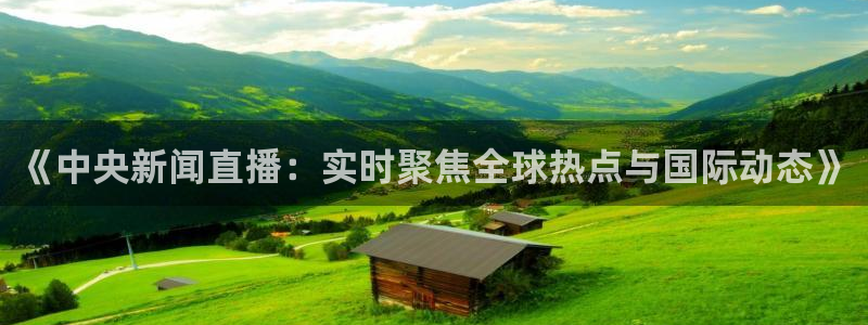 看球吧足球直播：《中央新闻直播：实时聚焦全球热点与国际动态》