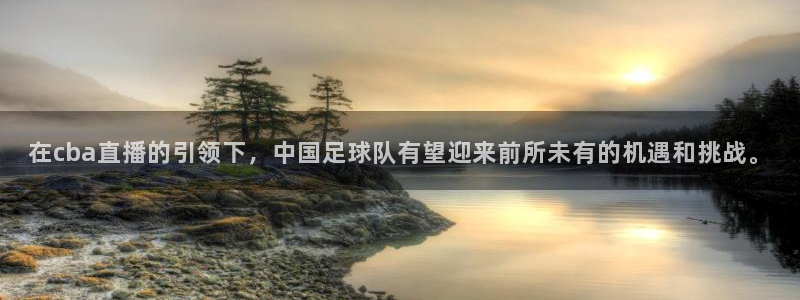 nba无插件直播看球吧：在cba直播的引领下，中国足球队有望迎来前所未有的机遇和挑战。