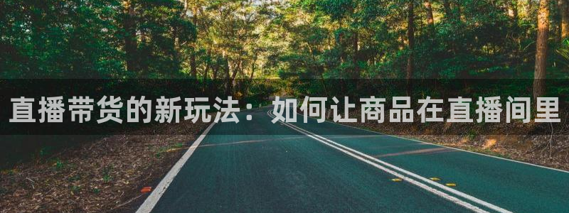 看球吧下载：直播带货的新玩法：如何让商品在直播间里