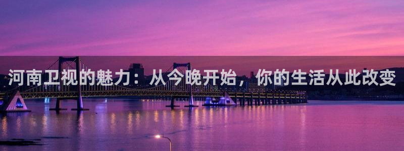 nba直播 看球吧：河南卫视的魅力：从今晚开始，你的生活从此改变
